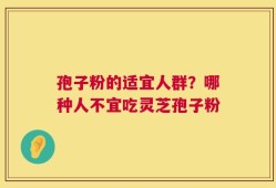 孢子粉的适宜人群？哪种人不宜吃灵芝孢子粉