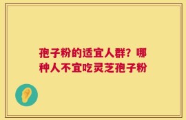 孢子粉的适宜人群？哪种人不宜吃灵芝孢子粉