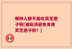 哪种人群不能吃灵芝孢子粉(谁应该避免食用灵芝孢子粉？)