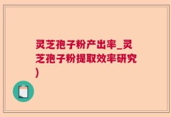灵芝孢子粉产出率_灵芝孢子粉提取效率研究)