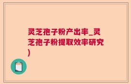 灵芝孢子粉产出率_灵芝孢子粉提取效率研究)