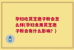 孕妇吃灵芝孢子粉会怎么样(孕妇食用灵芝孢子粉会有什么影响？)