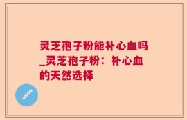 灵芝孢子粉能补心血吗_灵芝孢子粉：补心血的天然选择