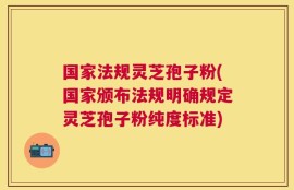 国家法规灵芝孢子粉(国家颁布法规明确规定灵芝孢子粉纯度标准)
