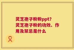 灵芝孢子粉粉ppt？灵芝孢子粉的功效、作用及禁忌是什么