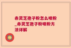 赤灵芝孢子粉怎么喷粉_赤灵芝孢子粉喷粉方法详解