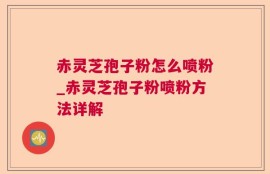赤灵芝孢子粉怎么喷粉_赤灵芝孢子粉喷粉方法详解