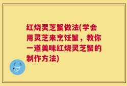 红烧灵芝蟹做法(学会用灵芝来烹饪蟹，教你一道美味红烧灵芝蟹的制作方法)