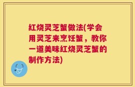 红烧灵芝蟹做法(学会用灵芝来烹饪蟹，教你一道美味红烧灵芝蟹的制作方法)