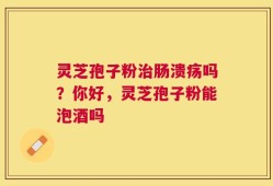 灵芝孢子粉治肠溃疡吗？你好，灵芝孢子粉能泡酒吗