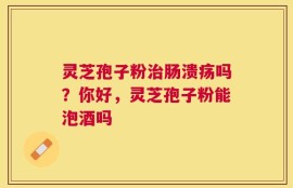 灵芝孢子粉治肠溃疡吗？你好，灵芝孢子粉能泡酒吗