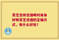 灵芝怎样泡酒喝对身体好呢灵芝泡酒的正确方式，有什么好处？