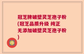 冠芝牌破壁灵芝孢子粉(冠芝品质升级 纯正无添加破壁灵芝孢子粉)