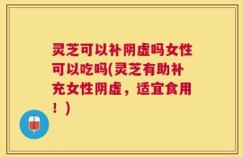 灵芝可以补阴虚吗女性可以吃吗(灵芝有助补充女性阴虚，适宜食用！)
