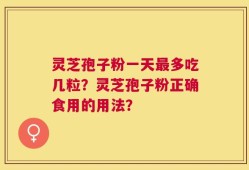灵芝孢子粉一天最多吃几粒？灵芝孢子粉正确食用的用法？