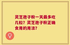 灵芝孢子粉一天最多吃几粒？灵芝孢子粉正确食用的用法？