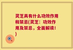 灵芝具有什么功效作用和禁忌(灵芝：功效作用及禁忌，全面解读！)