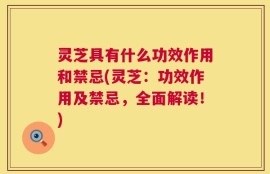 灵芝具有什么功效作用和禁忌(灵芝：功效作用及禁忌，全面解读！)