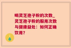 喝灵芝孢子粉的次数_灵芝孢子粉的服用次数与健康益处：如何正确饮用？