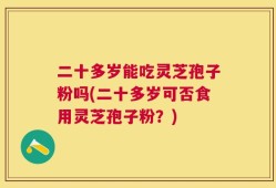 二十多岁能吃灵芝孢子粉吗(二十多岁可否食用灵芝孢子粉？)