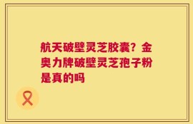 航天破壁灵芝胶囊？金奥力牌破壁灵芝孢子粉是真的吗