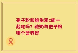 孢子粉和维生素c能一起吃吗？驼奶与孢子粉哪个营养好