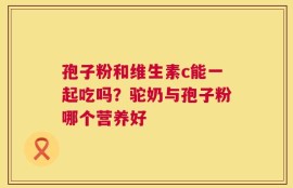 孢子粉和维生素c能一起吃吗？驼奶与孢子粉哪个营养好