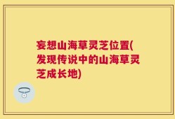妄想山海草灵芝位置(发现传说中的山海草灵芝成长地)
