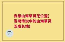 妄想山海草灵芝位置(发现传说中的山海草灵芝成长地)