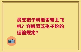 灵芝孢子粉能否带上飞机？详解灵芝孢子粉的运输规定？