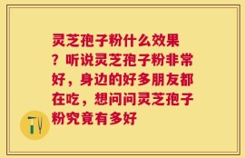 灵芝孢子粉什么效果 ？听说灵芝孢子粉非常好，身边的好多朋友都在吃，想问问灵芝孢子粉究竟有多好