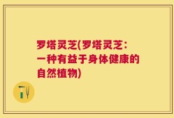 罗塔灵芝(罗塔灵芝：一种有益于身体健康的自然植物)