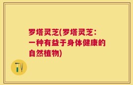 罗塔灵芝(罗塔灵芝：一种有益于身体健康的自然植物)