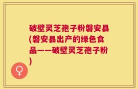 破壁灵芝孢子粉磐安县(磐安县出产的绿色食品——破壁灵芝孢子粉)