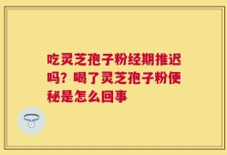 吃灵芝孢子粉经期推迟吗？喝了灵芝孢子粉便秘是怎么回事