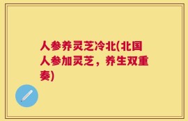 人参养灵芝冷北(北国人参加灵芝，养生双重奏)