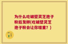 为什么吃破壁灵芝孢子粉后发胖(吃破壁灵芝孢子粉会让你增重？)