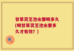 甘草灵芝泡水要喝多久(喝甘草灵芝泡水要多久才有效？)