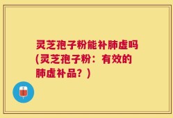 灵芝孢子粉能补肺虚吗(灵芝孢子粉：有效的肺虚补品？)