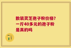 散装灵芝孢子粉价格？一斤40多元的孢子粉是真的吗