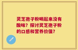 灵芝孢子粉喝起来没有酸味？探讨灵芝孢子粉的口感和营养价值？
