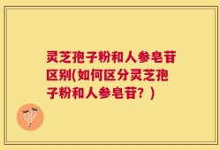 灵芝孢子粉和人参皂苷区别(如何区分灵芝孢子粉和人参皂苷？)