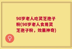 90岁老人吃灵芝孢子粉(90岁老人食用灵芝孢子粉，效果神奇)