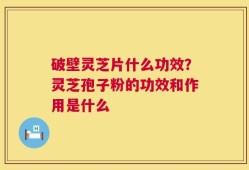 破壁灵芝片什么功效？灵芝孢子粉的功效和作用是什么