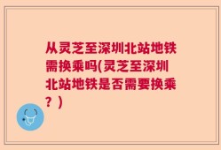 从灵芝至深圳北站地铁需换乘吗(灵芝至深圳北站地铁是否需要换乘？)