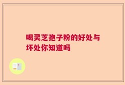 喝灵芝孢子粉的好处与坏处你知道吗