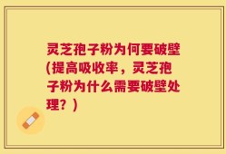 灵芝孢子粉为何要破壁(提高吸收率，灵芝孢子粉为什么需要破壁处理？)
