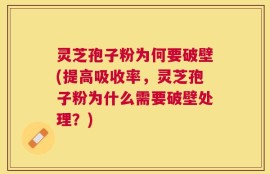 灵芝孢子粉为何要破壁(提高吸收率，灵芝孢子粉为什么需要破壁处理？)