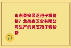 山东泰安灵芝孢子粉价格？龙泉森芝宝有限公司生产的灵芝孢子粉价格
