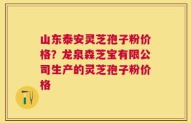 山东泰安灵芝孢子粉价格？龙泉森芝宝有限公司生产的灵芝孢子粉价格